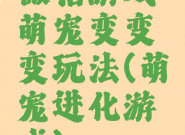 微信游戏萌宠变变变玩法(萌宠进化游戏)