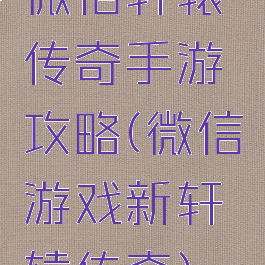 微信轩辕传奇手游攻略(微信游戏新轩辕传奇)