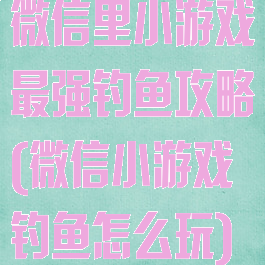 微信里小游戏最强钓鱼攻略(微信小游戏钓鱼怎么玩)