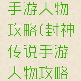 封神传说手游人物攻略(封神传说手游人物攻略大全)
