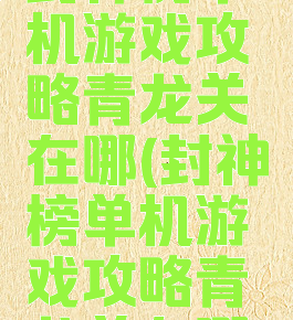 封神榜单机游戏攻略青龙关在哪(封神榜单机游戏攻略青龙关在哪)