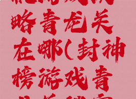 封神榜单机游戏攻略青龙关在哪(封神榜游戏青龙关迷宫怎么走)