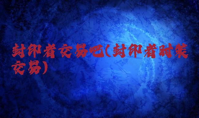 封印者交易吧(封印者时装交易)
