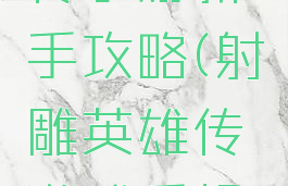 射雕英雄传手游新手攻略(射雕英雄传游戏手机版攻略)