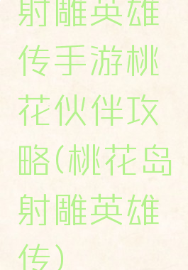 射雕英雄传手游桃花伙伴攻略(桃花岛射雕英雄传)