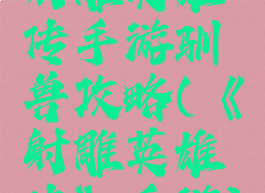 射雕英雄传手游驯兽攻略(《射雕英雄传》手游)
