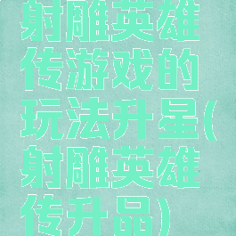 射雕英雄传游戏的玩法升星(射雕英雄传升品)