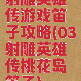 射雕英雄传游戏笛子攻略(03射雕英雄传桃花岛笛子)
