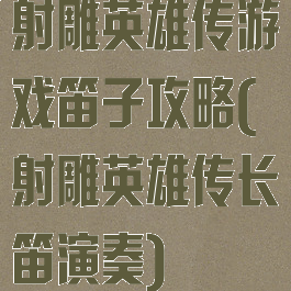 射雕英雄传游戏笛子攻略(射雕英雄传长笛演奏)