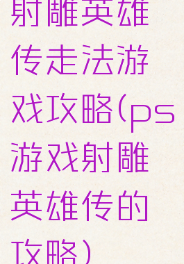 射雕英雄传走法游戏攻略(ps游戏射雕英雄传的攻略)