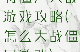 将僵尸大战游戏攻略(怎么大战僵尸游戏)