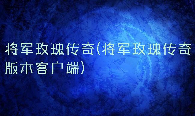 将军玫瑰传奇(将军玫瑰传奇版本客户端)