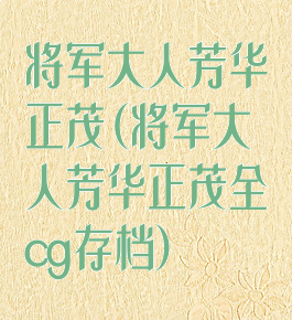 将军大人芳华正茂(将军大人芳华正茂全cg存档)