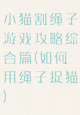 小猫割绳子游戏攻略综合篇(如何用绳子捉猫)