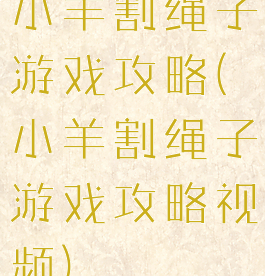 小羊割绳子游戏攻略(小羊割绳子游戏攻略视频)