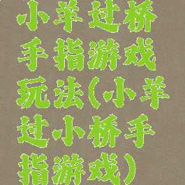 小羊过桥手指游戏玩法(小羊过小桥手指游戏)