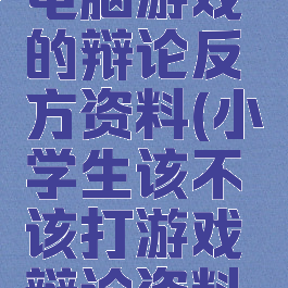 小学生玩电脑游戏的辩论反方资料(小学生该不该打游戏辩论资料正方)