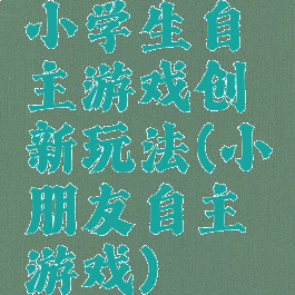 小学生自主游戏创新玩法(小朋友自主游戏)