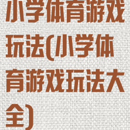 小学体育游戏玩法(小学体育游戏玩法大全)