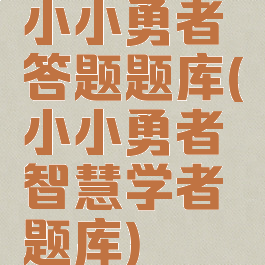 小小勇者答题题库(小小勇者智慧学者题库)