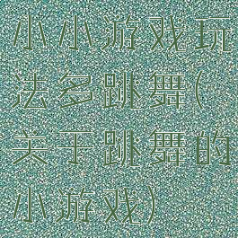 小小游戏玩法多跳舞(关于跳舞的小游戏)