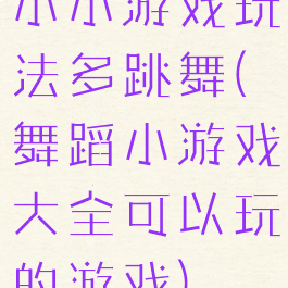 小小游戏玩法多跳舞(舞蹈小游戏大全可以玩的游戏)
