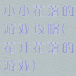 小小花落的游戏攻略(花开花落的游戏)