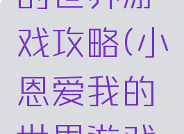 小恩爱我的世界游戏攻略(小恩爱我的世界游戏攻略视频)