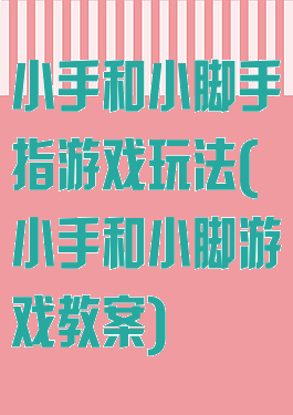 小手和小脚手指游戏玩法(小手和小脚游戏教案)