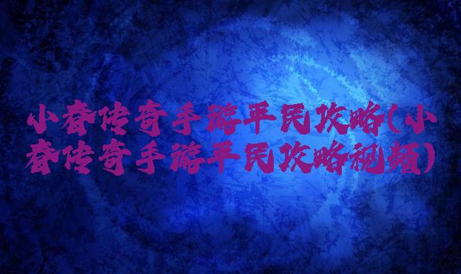 小春传奇手游平民攻略(小春传奇手游平民攻略视频)