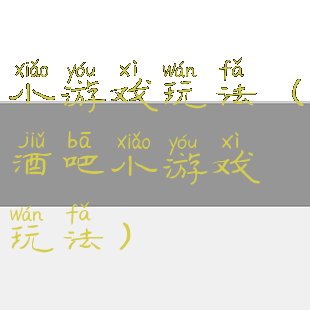 小游戏玩法(酒吧小游戏玩法)