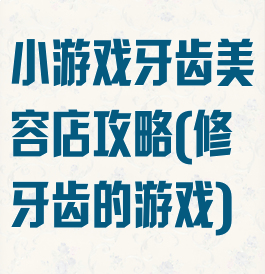 小游戏牙齿美容店攻略(修牙齿的游戏)