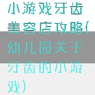 小游戏牙齿美容店攻略(幼儿园关于牙齿的小游戏)