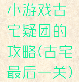 小游戏古宅疑团的攻略(古宅最后一关)