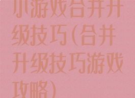 小游戏合并升级技巧(合并升级技巧游戏攻略)