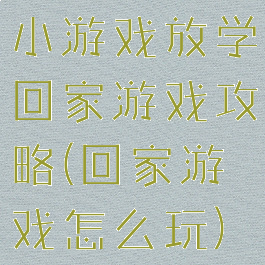 小游戏放学回家游戏攻略(回家游戏怎么玩)
