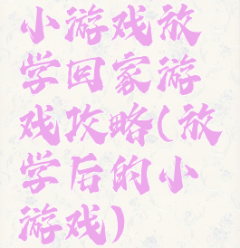 小游戏放学回家游戏攻略(放学后的小游戏)