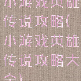 小游戏英雄传说攻略(小游戏英雄传说攻略大全)