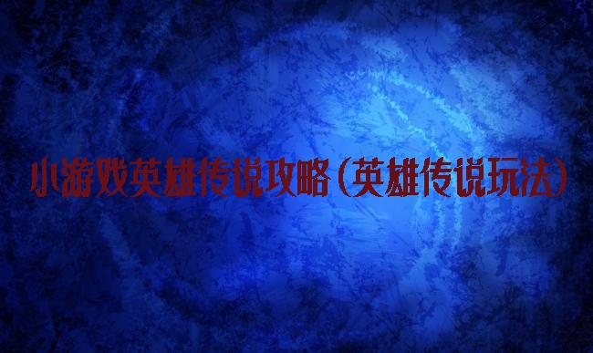 小游戏英雄传说攻略(英雄传说玩法)