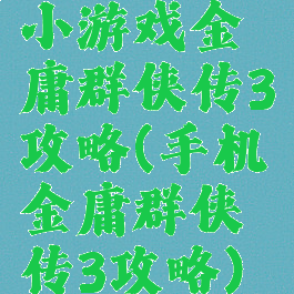 小游戏金庸群侠传3攻略(手机金庸群侠传3攻略)