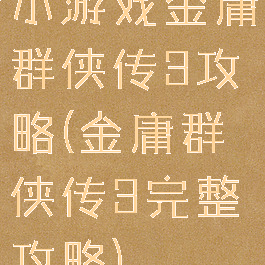 小游戏金庸群侠传3攻略(金庸群侠传3完整攻略)