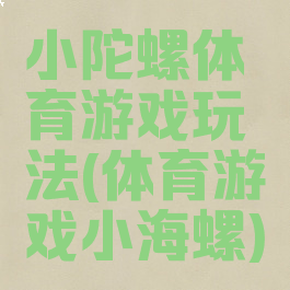 小陀螺体育游戏玩法(体育游戏小海螺)