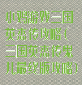 小鸡游戏三国英杰传攻略(三国英杰传鬼儿最终版攻略)