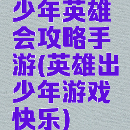 少年英雄会攻略手游(英雄出少年游戏快乐)