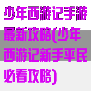 少年西游记手游最新攻略(少年西游记新手平民必看攻略)