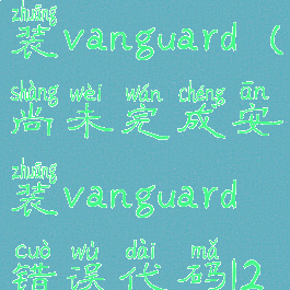 尚未完成安装vanguard(尚未完成安装vanguard错误代码128)