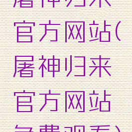 屠神归来官方网站(屠神归来官方网站免费观看)