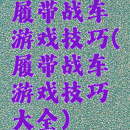 履带战车游戏技巧(履带战车游戏技巧大全)