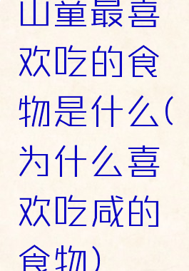 山童最喜欢吃的食物是什么(为什么喜欢吃咸的食物)
