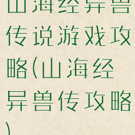 山海经异兽传说游戏攻略(山海经异兽传攻略)